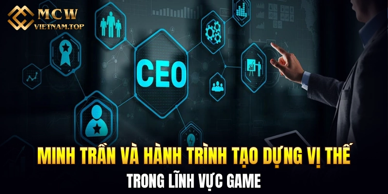 Minh Trần và hành trình tạo dựng vị thế trong lĩnh vực game